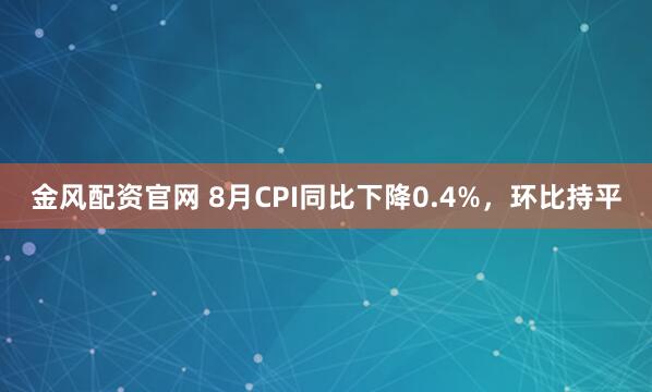 金风配资官网 8月CPI同比下降0.4%，环比持平