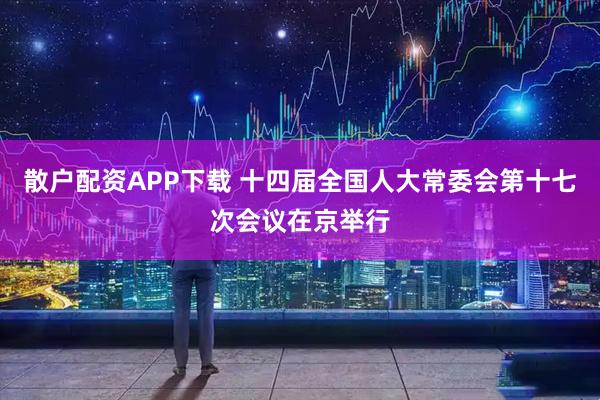 散户配资APP下载 十四届全国人大常委会第十七次会议在京举行