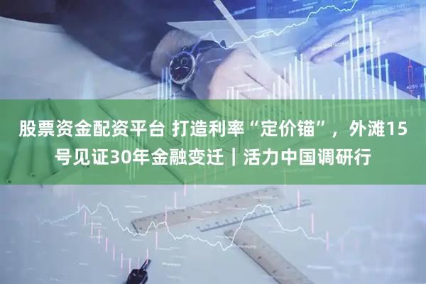 股票资金配资平台 打造利率“定价锚”，外滩15号见证30年金融变迁｜活力中国调研行