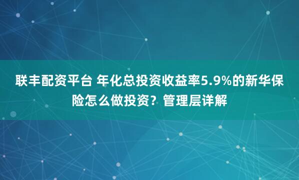 联丰配资平台 年化总投资收益率5.9%的新华保险怎么做投资？管理层详解