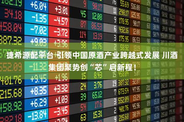 捷希源配平台 引领中国原酒产业跨越式发展 川酒集团聚势创“芯”启新程！