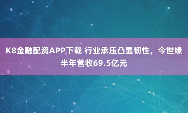 K8金融配资APP下载 行业承压凸显韧性，今世缘半年营收69.5亿元