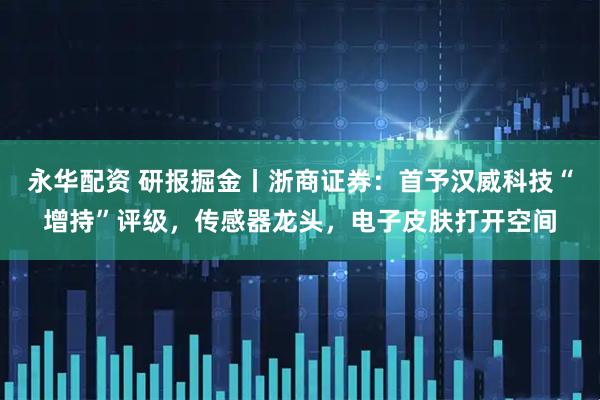 永华配资 研报掘金丨浙商证券：首予汉威科技“增持”评级，传感器龙头，电子皮肤打开空间