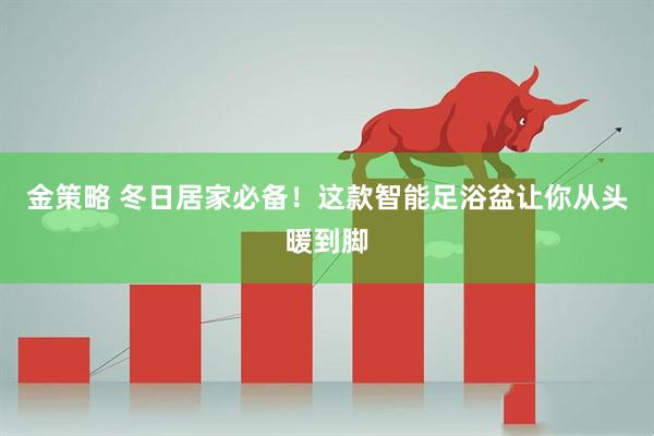 金策略 冬日居家必备！这款智能足浴盆让你从头暖到脚