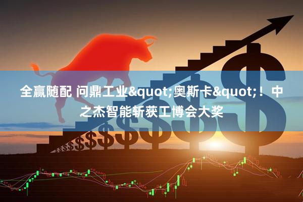 全赢随配 问鼎工业&quot;奥斯卡&quot;！中之杰智能斩获工博会大奖