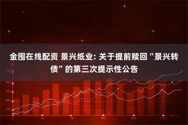 金囤在线配资 景兴纸业: 关于提前赎回“景兴转债”的第三次提示性公告