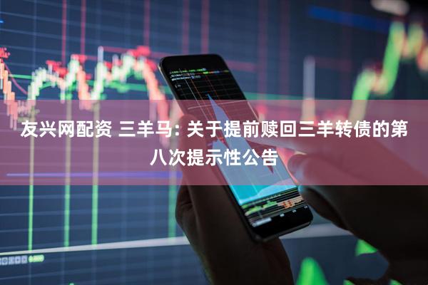 友兴网配资 三羊马: 关于提前赎回三羊转债的第八次提示性公告