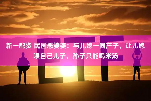 新一配资 民国恶婆婆：与儿媳一同产子，让儿媳喂自己儿子，孙子只能喝米汤