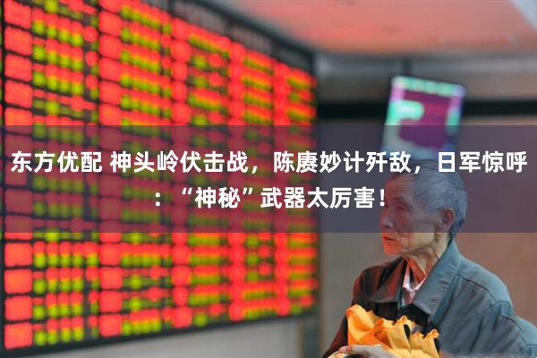 东方优配 神头岭伏击战，陈赓妙计歼敌，日军惊呼：“神秘”武器太厉害！