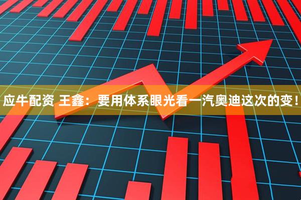 应牛配资 王鑫：要用体系眼光看一汽奥迪这次的变！