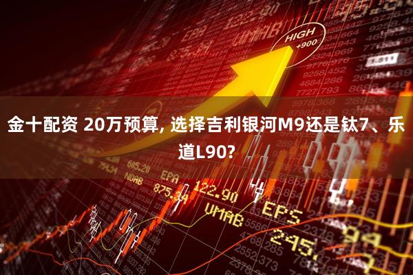 金十配资 20万预算, 选择吉利银河M9还是钛7、乐道L90?