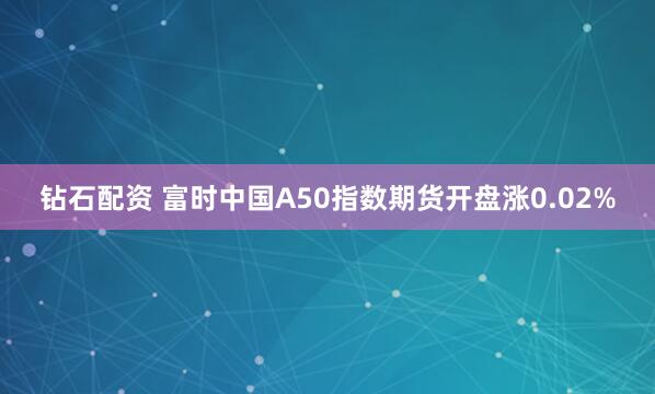 钻石配资 富时中国A50指数期货开盘涨0.02%