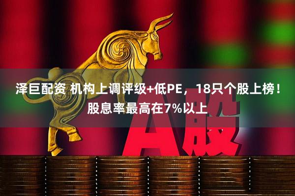 泽巨配资 机构上调评级+低PE，18只个股上榜！股息率最高在7%以上
