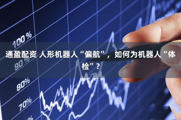 通盈配资 人形机器人“偏航”，如何为机器人“体检”？