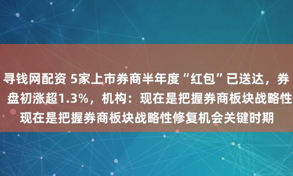 寻钱网配资 5家上市券商半年度“红包”已送达，券商ETF（159842）盘初涨超1.3%，机构：现在是把握券商板块战略性修复机会关键时期