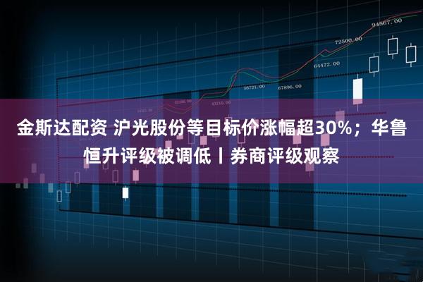 金斯达配资 沪光股份等目标价涨幅超30%；华鲁恒升评级被调低丨券商评级观察