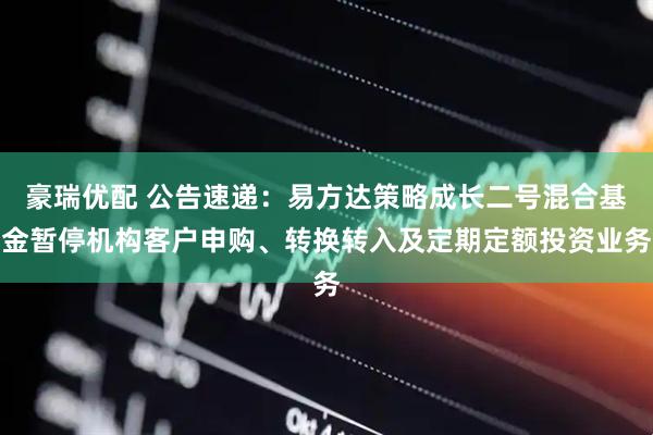 豪瑞优配 公告速递：易方达策略成长二号混合基金暂停机构客户申购、转换转入及定期定额投资业务