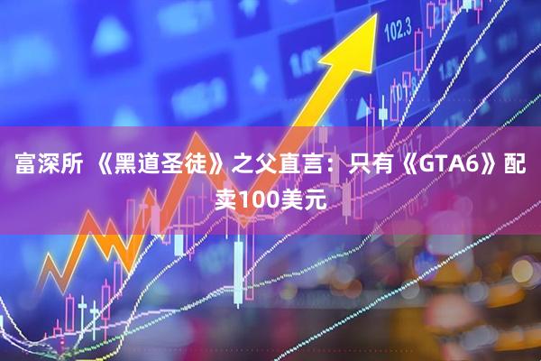 富深所 《黑道圣徒》之父直言：只有《GTA6》配卖100美元