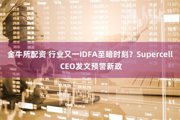 金牛所配资 行业又一IDFA至暗时刻？Supercell CEO发文预警新政