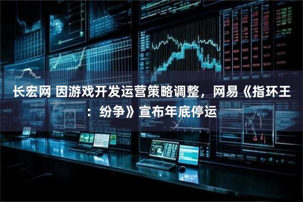 长宏网 因游戏开发运营策略调整，网易《指环王：纷争》宣布年底停运