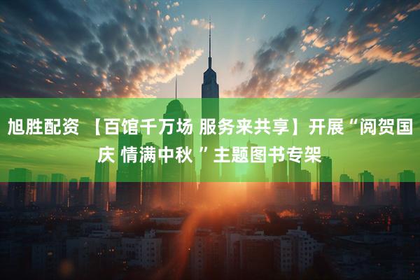 旭胜配资 【百馆千万场 服务来共享】开展“阅贺国庆 情满中秋 ”主题图书专架