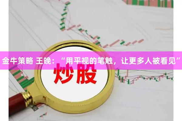 金牛策略 王晚：“用平视的笔触，让更多人被看见”