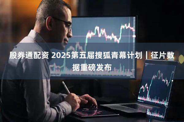 股券通配资 2025第五届搜狐青幕计划｜征片数据重磅发布