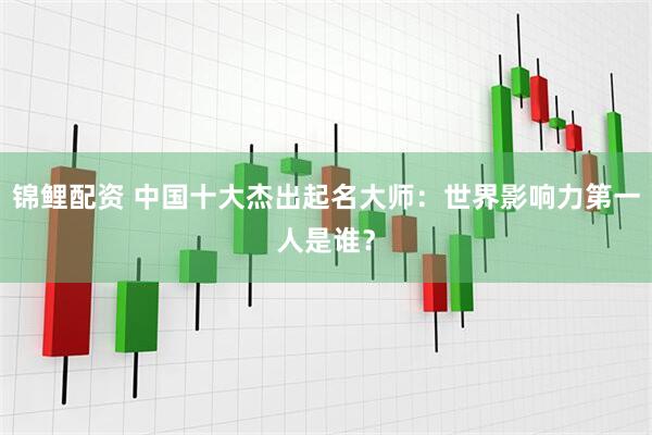 锦鲤配资 中国十大杰出起名大师：世界影响力第一人是谁？