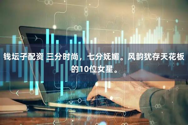 钱坛子配资 三分时尚，七分妩媚。风韵犹存天花板的10位女星。