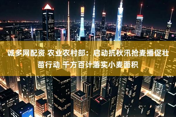 诚多网配资 农业农村部：启动抗秋汛抢麦播促壮苗行动 千方百计落实小麦面积