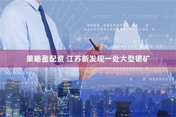 策略盈配资 江苏新发现一处大型锶矿